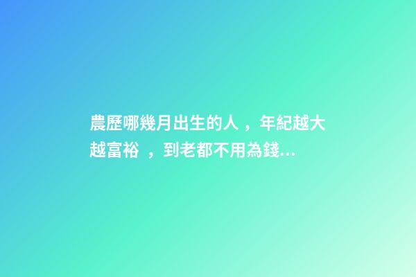農歷哪幾月出生的人，年紀越大越富裕，到老都不用為錢發愁